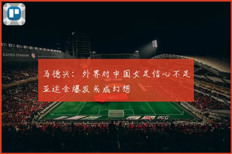 马德兴：外界对中国女足信心不足亚运会爆发或成幻想