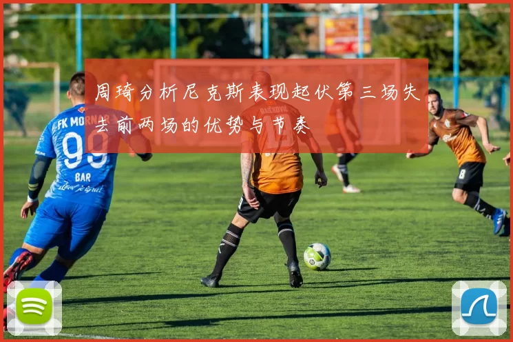 周琦分析尼克斯表现起伏第三场失去前两场的优势与节奏