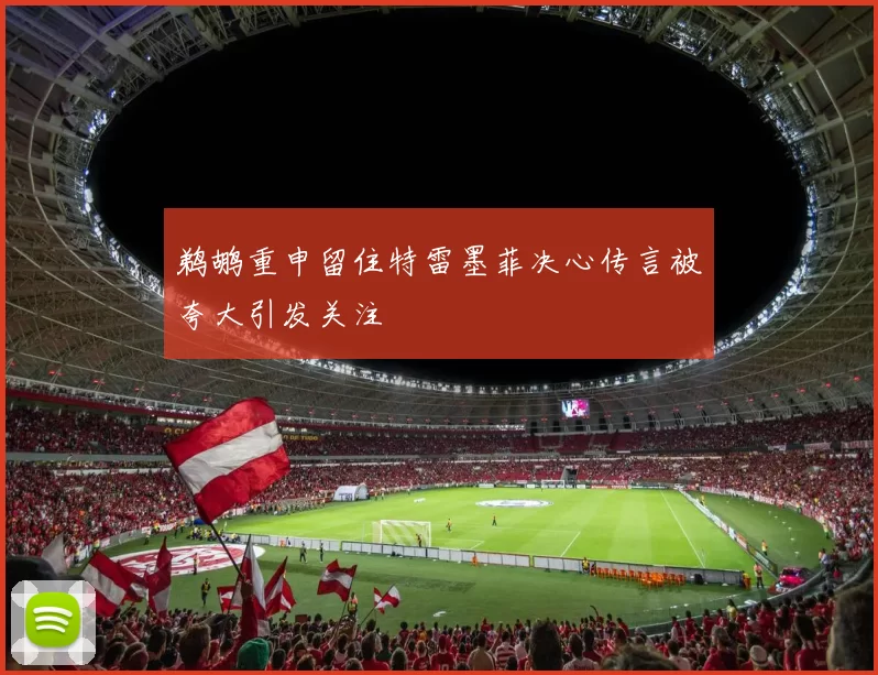 鹈鹕重申留住特雷墨菲决心传言被夸大引发关注