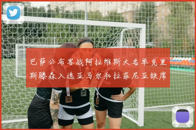 巴萨公布客战阿拉维斯大名单克里斯滕森入选亚马尔和拉菲尼亚缺席