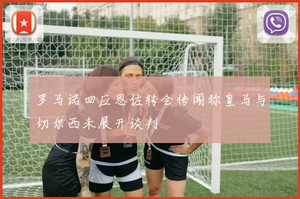 罗马诺回应恩佐转会传闻称皇马与切尔西未展开谈判