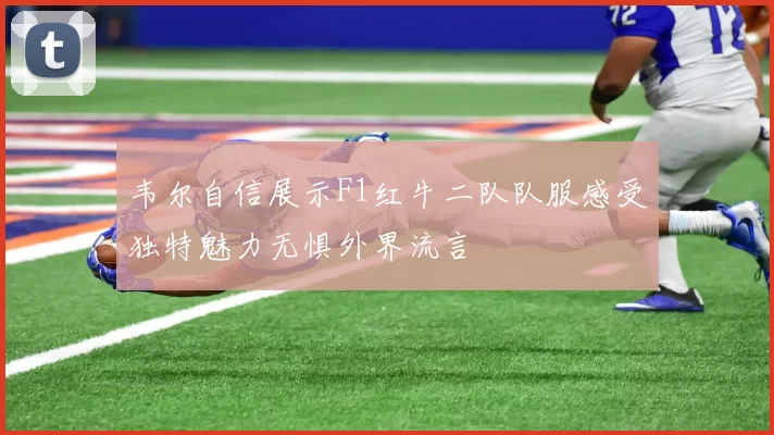 韦尔自信展示F1红牛二队队服感受独特魅力无惧外界流言