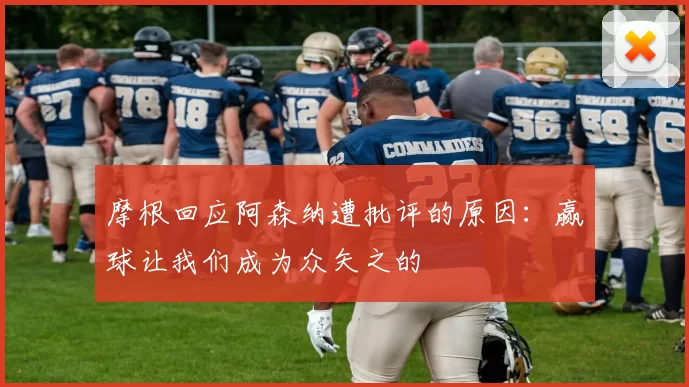 摩根回应阿森纳遭批评的原因：赢球让我们成为众矢之的