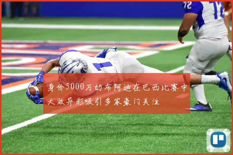 身价5000万的布阿迪在巴西比赛中大放异彩吸引多家豪门关注