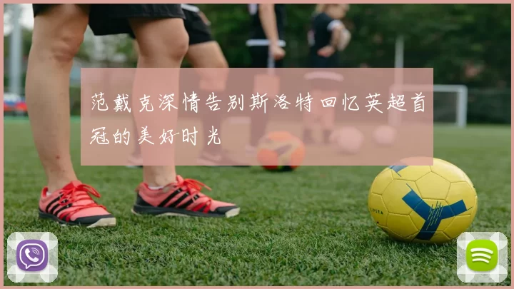 范戴克深情告别斯洛特回忆英超首冠的美好时光