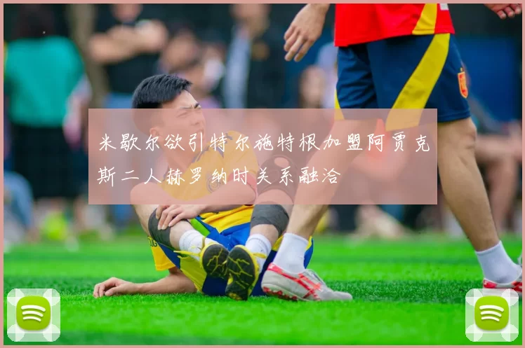 米歇尔欲引特尔施特根加盟阿贾克斯二人赫罗纳时关系融洽