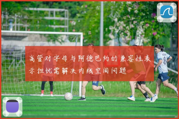 高管对字母与阿德巴约的兼容性表示担忧需解决内线空间问题