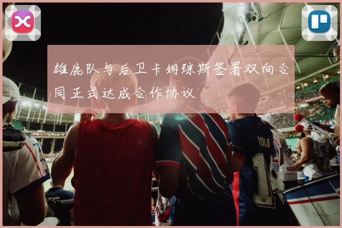 雄鹿队与后卫卡姆琼斯签署双向合同正式达成合作协议