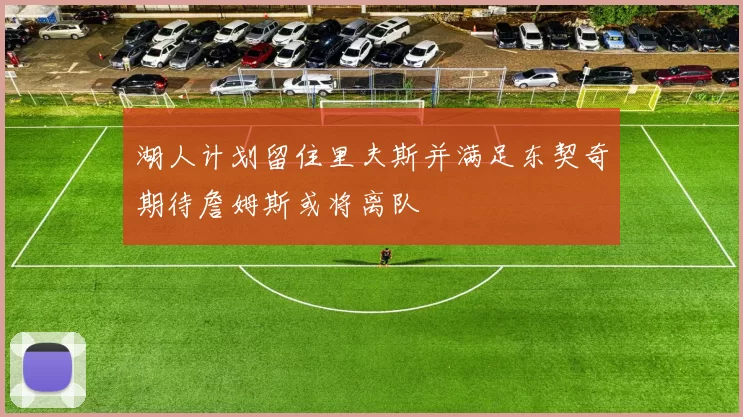 湖人计划留住里夫斯并满足东契奇期待詹姆斯或将离队