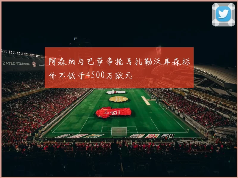 阿森纳与巴萨争抢马扎勒沃库森标价不低于4500万欧元