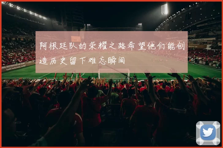 阿根廷队的荣耀之路希望他们能创造历史留下难忘瞬间