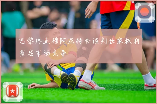 巴黎终止穆阿尼转会谈判独家权利重启市场竞争