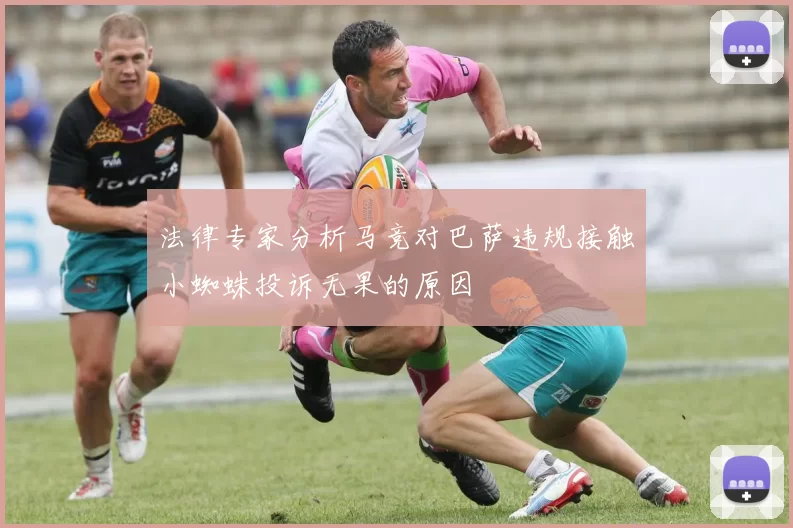 法律专家分析马竞对巴萨违规接触小蜘蛛投诉无果的原因