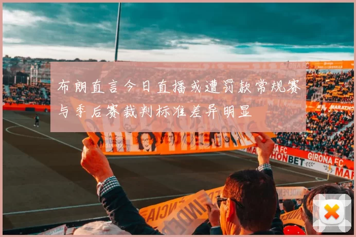 布朗直言今日直播或遭罚款常规赛与季后赛裁判标准差异明显
