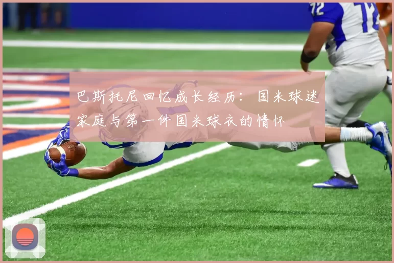 巴斯托尼回忆成长经历：国米球迷家庭与第一件国米球衣的情怀