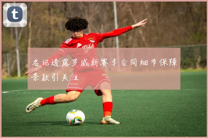 名记透露罗威新赛季合同细节保障条款引关注