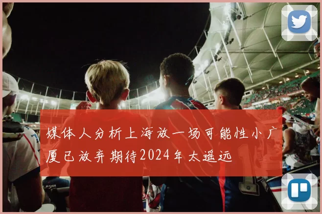 媒体人分析上海放一场可能性小广厦已放弃期待2024年太遥远