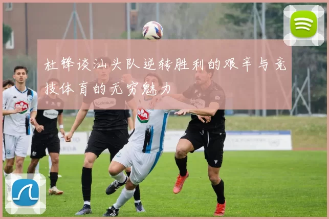 杜锋谈汕头队逆转胜利的艰辛与竞技体育的无穷魅力