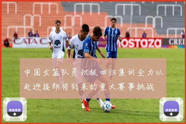 中国女篮队员积极回归集训全力以赴迎接即将到来的重大赛事挑战